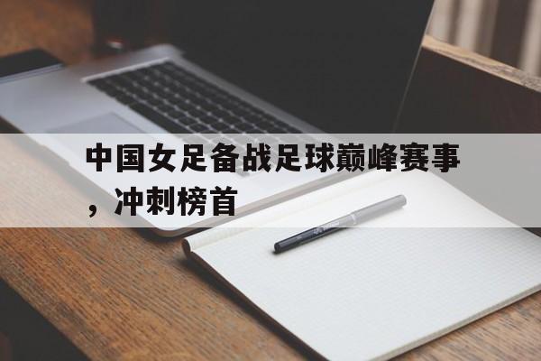 中国女足备战足球巅峰赛事，冲刺榜首