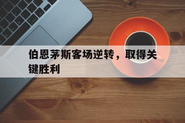 关于伯恩茅斯客场逆转，取得关键胜利的信息