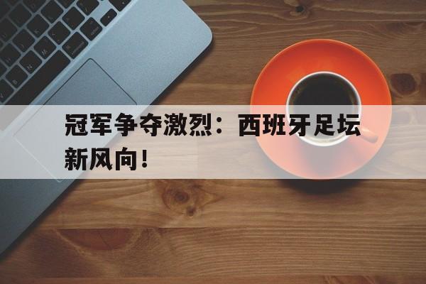 关于冠军争夺激烈：西班牙足坛新风向！的信息