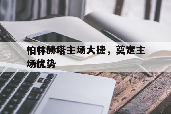 关于柏林赫塔主场大捷，奠定主场优势的信息