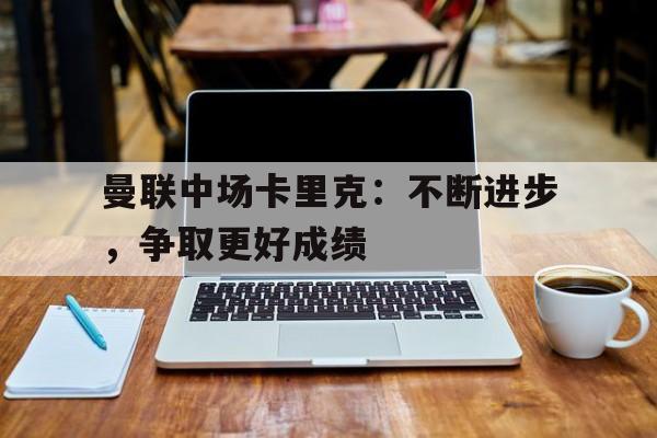 关于曼联中场卡里克：不断进步，争取更好成绩的信息