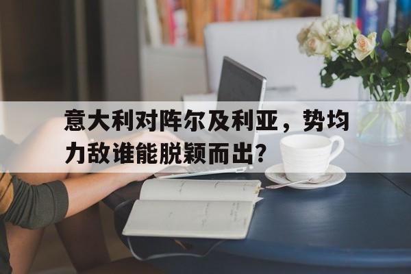 包含意大利对阵尔及利亚，势均力敌谁能脱颖而出？的词条