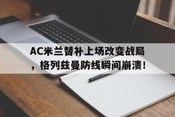 AC米兰替补上场改变战局，格列兹曼防线瞬间崩溃！ac米兰比赛推迟